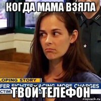 когда мама взяла твой телефон