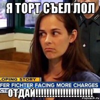 я торт съел лол отдай!!!!!!!!!!!!!!!!!!!!!