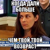 когда дали больше чем твой твой возвраст