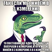 так если мы живём в 3 измерение то поставим ещё одну кординату и получаем 4 измерение.итоги:мы не живём в 3 измерение а в 4 измерение