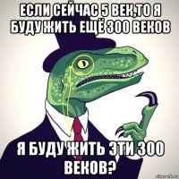 если сейчас 5 век,то я буду жить ещё 300 веков я буду жить эти 300 веков?