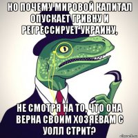 но почему мировой капитал опускает гривну и регрессирует украину, не смотря на то, что она верна своим хозяевам с уолл стрит?