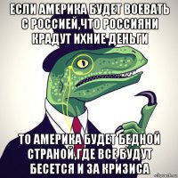 если америка будет воевать с россией,что россияни крадут ихние деньги то америка будет бедной страной,где все будут бесется и за кризиса