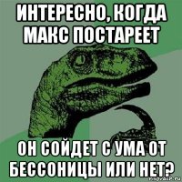 интересно, когда макс постареет он сойдет с ума от бессоницы или нет?