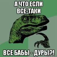 а что если все-таки все бабы - дуры?!