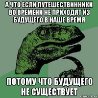 а что если путешествинники во времени не приходят из будущего в наше время потому что будущего не существует