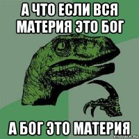 а что если вся материя это бог а бог это материя