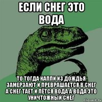 если снег это вода то тогда капли из дождья замерзают и преврашается в снег а снег тает и лётся вода а вода это уничтожный снег