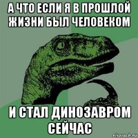 а что если я в прошлой жизни был человеком и стал динозавром сейчас