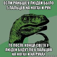 если раньше у людей было 5 пальцев на ногах и рук то после конца света у людей будут по 6 пальцов на ногах и на руках