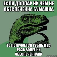 если доллар ни чем не обеспеченна бумажка то получается рубль в 82 раза более ни обеспеченная?