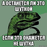 а останется ли это шуткой если это окажется не шутка