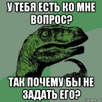 у тебя есть ко мне вопрос? так почему бы не задать его?