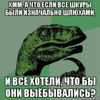 хмм, а что если все шкуры были изначально шлюхами, и все хотели, что бы они выёбывались?