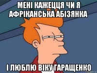 мені кажецця чи я афріканська абізянка і люблю віку гаращенко