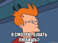  я смотрю, бухать любишь?