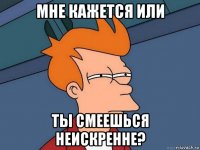 мне кажется или ты смеешься неискренне?