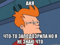 аня что-то заподозрила но я не знаю что