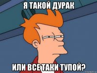 я такой дурак или все таки тупой?