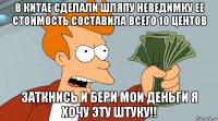 в китае сделали шляпу неведимку ее стоимость составила всего 10 центов заткнись и бери мои деньги я хочу эту штуку!!