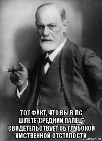  тот факт, что вы в лс шлете"средний палец" свидетельствует об глубокой умственной отсталости