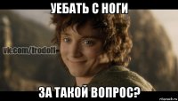 уебать с ноги за такой вопрос?