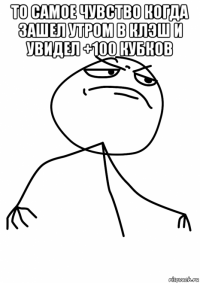 то самое чувство когда зашел утром в клэш и увидел +100 кубков 