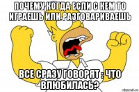 почему когда если с кем то играешь или разговариваешь все сразу говорят : что влюбилась?