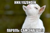 ник:yazondin пароль: сам знаешь))