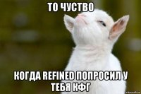 то чуство когда refined попросил у тебя кфг