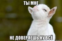 ты мне не доверяешь ну всё