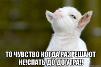  то чувство когда разрешают не!спать до до утра!!