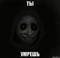 ты умрешь