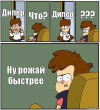 Дипер Что? Дипер ??? Ну рожай быстрее