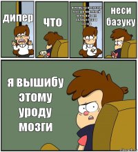 дипер что почему ты не сказал что ты волшебный олень и мы не родные брат и сестра неси базуку я вышибу этому уроду мозги