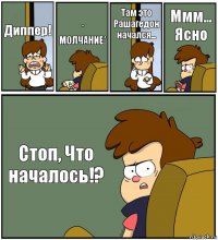 Диппер! * МОЛЧАНИЕ* Там это Рашагедон начался... Ммм... Ясно Стоп, Что началось!?