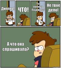 Диппер! ЧТО! Ты любишь Поцифику? Не твоё дело! А что она спрашивала?