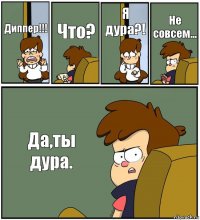 Диппер!!! Что? Я дура?! Не совсем... Да,ты дура.