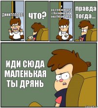 ДИИИППППЕР! что? я разговаривала с Пасификой и она ЛЮБИТ тебя правда тогда... ИДИ СЮДА МАЛЕНЬКАЯ ТЫ ДРЯНЬ