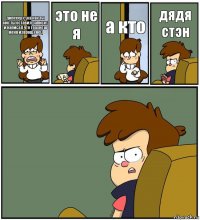 дипееер сука как ты мог ты оставил записку
и написал что трахнеш меня изврощенец это не я а кто дядя стэн 