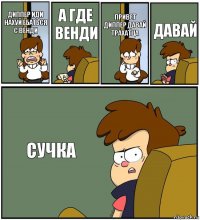 ДИППЕР ИДИ НАХУЙ ЕБАТЬСЯ С ВЕНДИ А ГДЕ ВЕНДИ ПРИВЕТ ДИППЕР ДАВАЙ ТРАХАТЦА ДАВАЙ СУЧКА