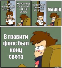 Ты мне можешь всё рассказать Хорошо наш дядя погиб он кусок золота Пожалуйста скажи сто это не так Мейбл В гравити фолс был конц света