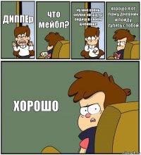 ДИППЕр что мейбл? ну мне очень скучно когда ты сидиш в своём дневнике хорошо я от ложу дневник и пойду гулять с тобой ХОРОШО