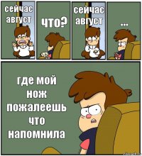 сейчас август что? сейчас август ... где мой нож пожалеешь что напомнила