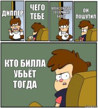 ДИППЕР ЧЕГО ТЕБЕ АЛЕКС СКАЗАЛ 20 СЕРИИ НЕ БУДЕТ ОН ПОШУТИЛ КТО БИЛЛА УБЬЁТ ТОГДА