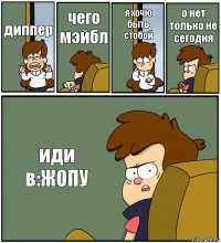 диппер чего мэйбл я хочю быть стобой о нет только не сегодня иди в:ЖОПУ