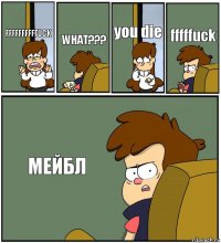 FFFFFFFFFFUCK WHAT??? you die fffffuck МЕЙБЛ