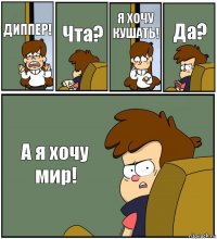 ДИППЕР! Чта? Я ХОЧУ КУШАТЬ! Да? А я хочу мир!