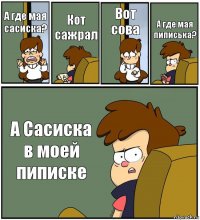 А где мая сасиска? Кот сажрал Вот сова А где мая пиписька? А Сасиска в моей пиписке