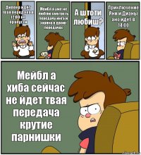 Диппер идёт твая передача в 12:00 не прапусти Мейбл я уже не люблю смотреть передачу инга и зоряна в двоих передачах А штоти любиш? Приключение Яни и Дианы ано идёт в 14:00 Мейбл а хиба сейчас не йдет твая передача крутие парнишки